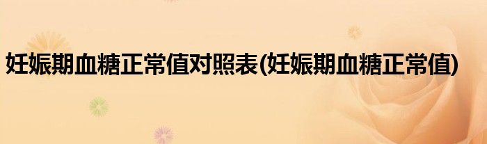 妊娠期血糖正常值对照表(妊娠期血糖正常值)