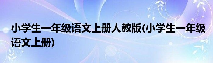 小学生一年级语文上册人教版(小学生一年级语文上册)