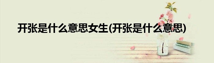 开张是什么意思女生(开张是什么意思)