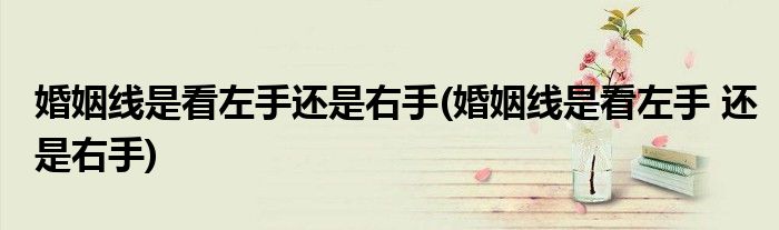 婚姻线是看左手还是右手(婚姻线是看左手 还是右手)