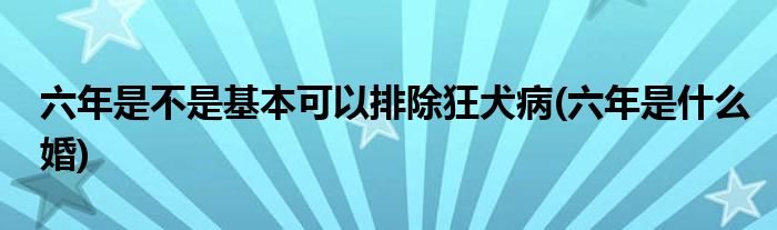 六年是不是基本可以排除狂犬病(六年是什么婚)