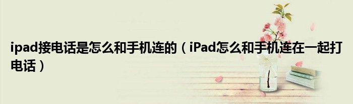 ipad接电话是怎么和手机连的(iPad怎么和手机连在一起打电话)