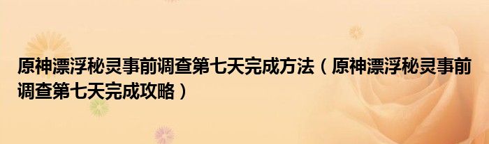原神漂浮秘灵事前调查第七天完成方法(原神漂浮秘灵事前调查第七天完成攻略)