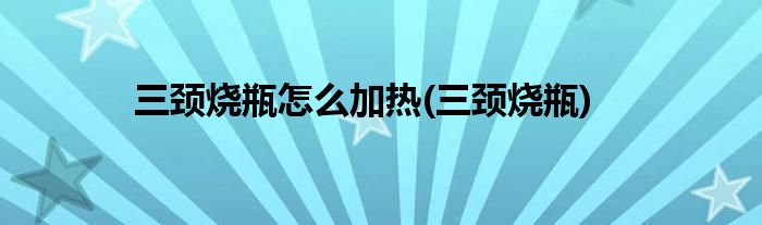 三颈烧瓶怎么加热(三颈烧瓶)