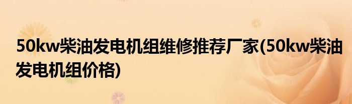 50kw柴油发电机组维修推荐厂家(50kw柴油发电机组价格)