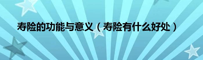 寿险的功能与意义(寿险有什么好处)
