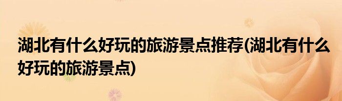 湖北有什么好玩的旅游景点推荐(湖北有什么好玩的旅游景点)