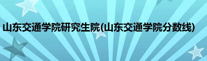 山东交通学院研究生院(山东交通学院分数线)