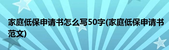 家庭低保申请书怎么写50字(家庭低保申请书范文)