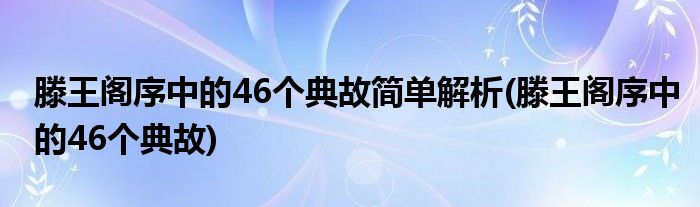滕王阁序中的46个典故简单解析(滕王阁序中的46个典故)