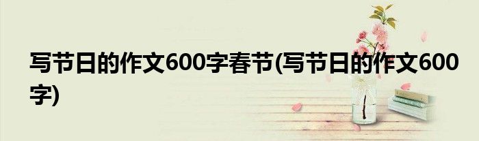 写节日的作文600字春节(写节日的作文600字)