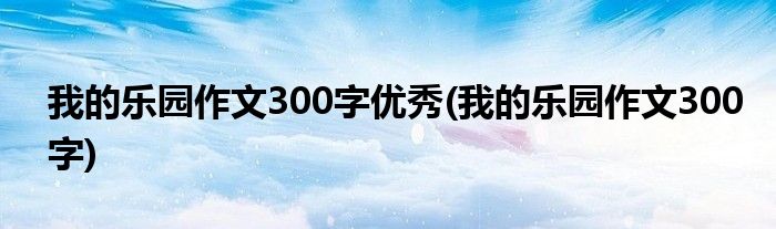我的乐园作文300字优秀(我的乐园作文300字)