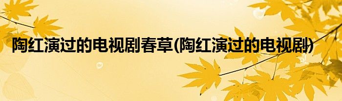 陶红演过的电视剧春草(陶红演过的电视剧)