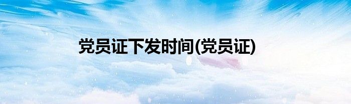 党员证下发时间(党员证)