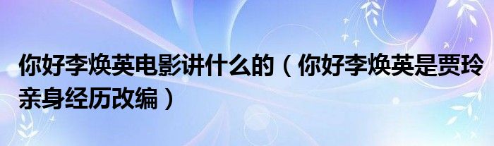 你好李焕英电影讲什么的(你好李焕英是贾玲亲身经历改编)