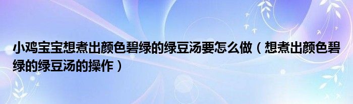 小鸡宝宝想煮出颜色碧绿的绿豆汤要怎么做(想煮出颜色碧绿的绿豆汤的操作)