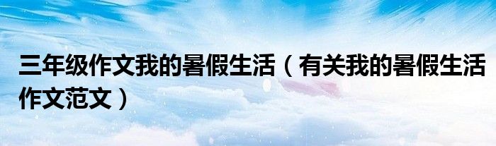 三年级作文我的暑假生活(有关我的暑假生活作文范文)