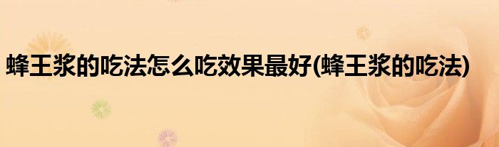 蜂王浆的吃法怎么吃效果最好(蜂王浆的吃法)