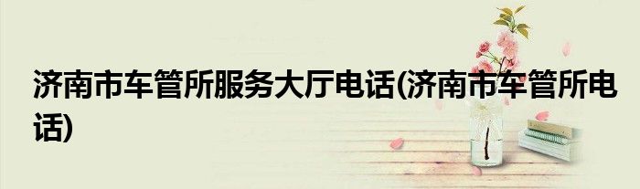 济南市车管所服务大厅电话(济南市车管所电话)