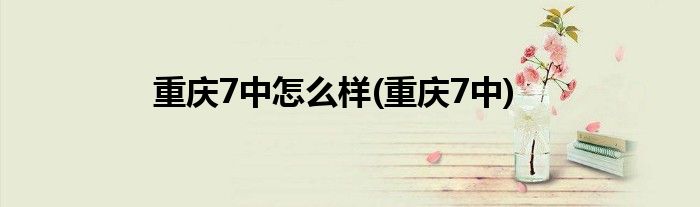 重庆7中怎么样(重庆7中)