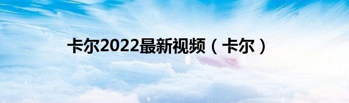 卡尔2022最新视频(卡尔)