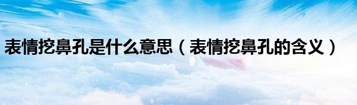 表情挖鼻孔是什么意思(表情挖鼻孔的含义)