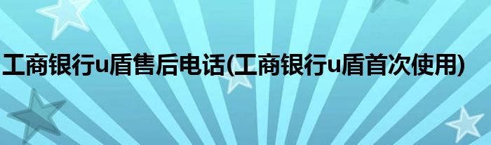 工商银行u盾售后电话(工商银行u盾首次使用)