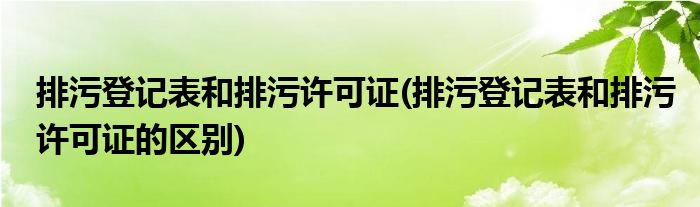 排污登记表和排污许可证(排污登记表和排污许可证的区别)
