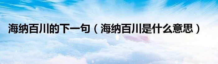 海纳百川的下一句(海纳百川是什么意思)
