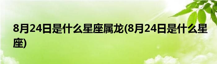 8月24日是什么星座属龙(8月24日是什么星座)