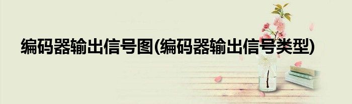 编码器输出信号图(编码器输出信号类型)