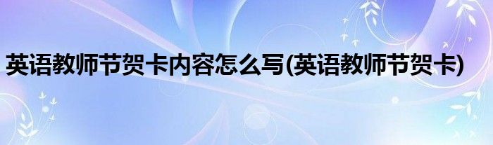 英语教师节贺卡内容怎么写(英语教师节贺卡)