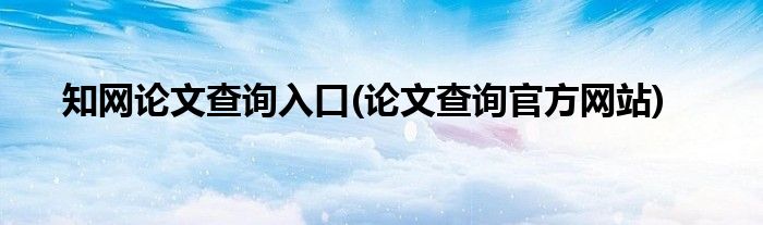 知网论文查询入口(论文查询官方网站)
