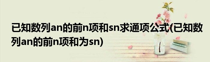 已知数列an的前n项和sn求通项公式(已知数列an的前n项和为sn)