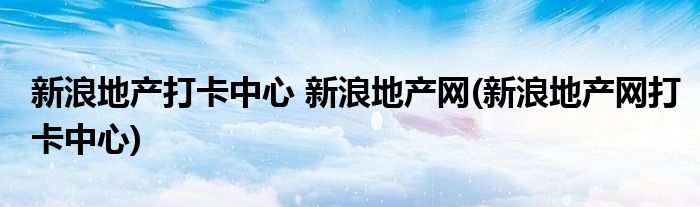 新浪地产打卡中心 新浪地产网(新浪地产网打卡中心)