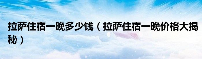 拉萨住宿一晚多少钱(拉萨住宿一晚价格大揭秘)