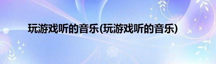 玩游戏听的音乐(玩游戏听的音乐)