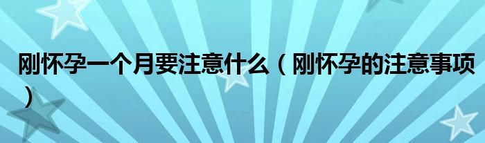 刚怀孕一个月要注意什么(刚怀孕的注意事项)