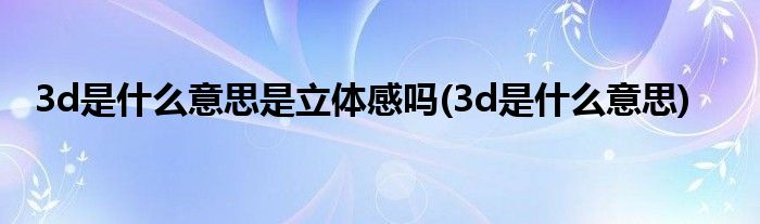 3d是什么意思是立体感吗(3d是什么意思)