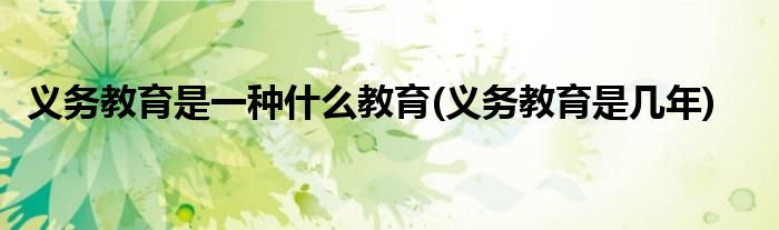 义务教育是一种什么教育(义务教育是几年)
