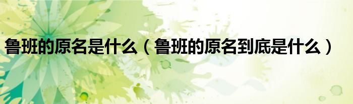 鲁班的原名是什么(鲁班的原名到底是什么)