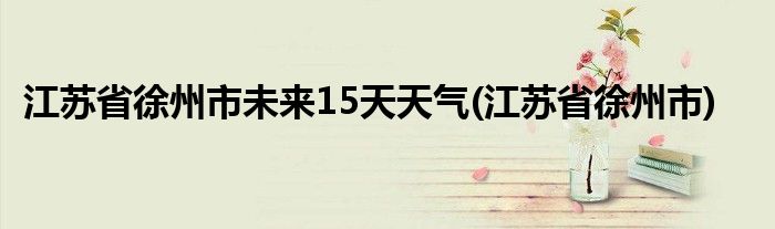 江苏省徐州市未来15天天气(江苏省徐州市)
