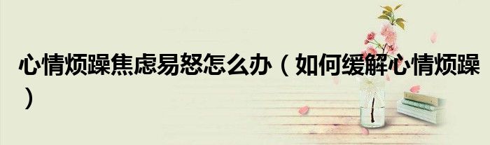心情烦躁焦虑易怒怎么办(如何缓解心情烦躁)