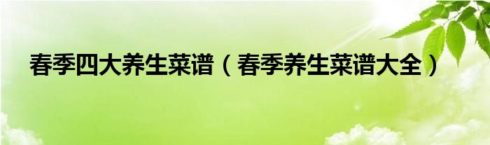 春季四大养生菜谱(春季养生菜谱大全)