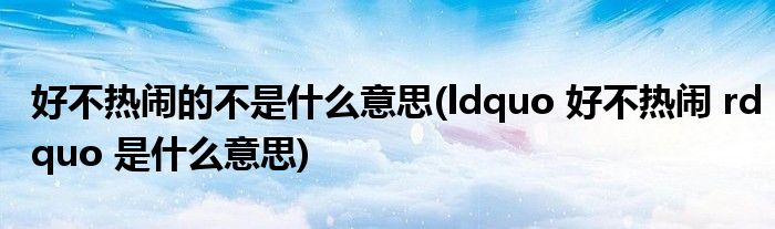 好不热闹的不是什么意思(ldquo 好不热闹 rdquo 是什么意思)