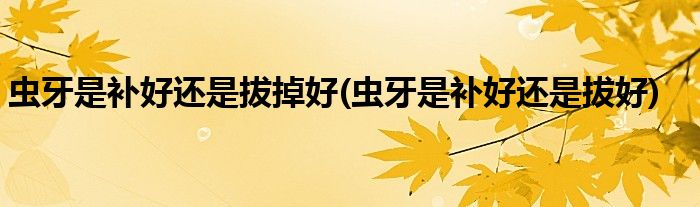 虫牙是补好还是拔掉好(虫牙是补好还是拔好)