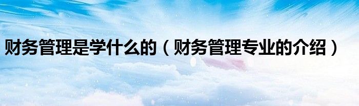 财务管理是学什么的(财务管理专业的介绍)