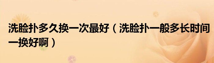 洗脸扑多久换一次最好(洗脸扑一般多长时间一换好啊)