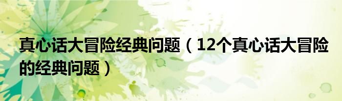 真心话大冒险经典问题(12个真心话大冒险的经典问题)