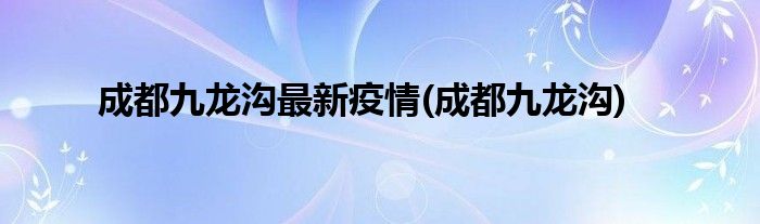 成都九龙沟最新疫情(成都九龙沟)